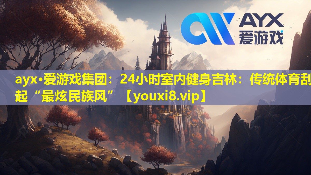 24小时室内健身吉林:传统体育刮起“最炫民族风” 24小时室内健身吉林:传统体育刮起“最炫民族风”