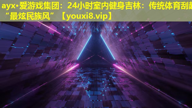 24小时室内健身吉林:传统体育刮起“最炫民族风” 24小时室内健身吉林:传统体育刮起“最炫民族风”