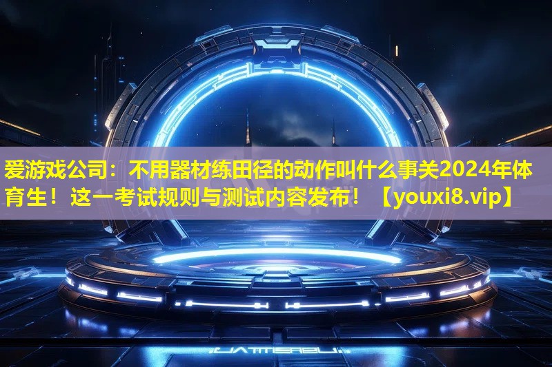 不用器材练田径的动作叫什么事关2024年体育生!这一考试规则与测试内容发布! 不用器材练田径的动作叫什么事关2024年体育生!这一考试规则与测试内容发布!