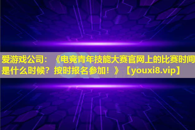 《电竞青年技能大赛官网上的比赛时间是什么时候?按时报名参加!》 《电竞青年技能大赛官网上的比赛时间是什么时候?按时报名参加!》