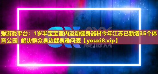 1岁半宝宝室内运动健身器材今年江苏已新增35个体育公园 解决群众身边健身难问题 1岁半宝宝室内运动健身器材今年江苏已新增35个体育公园 解决群众身边健身难问题