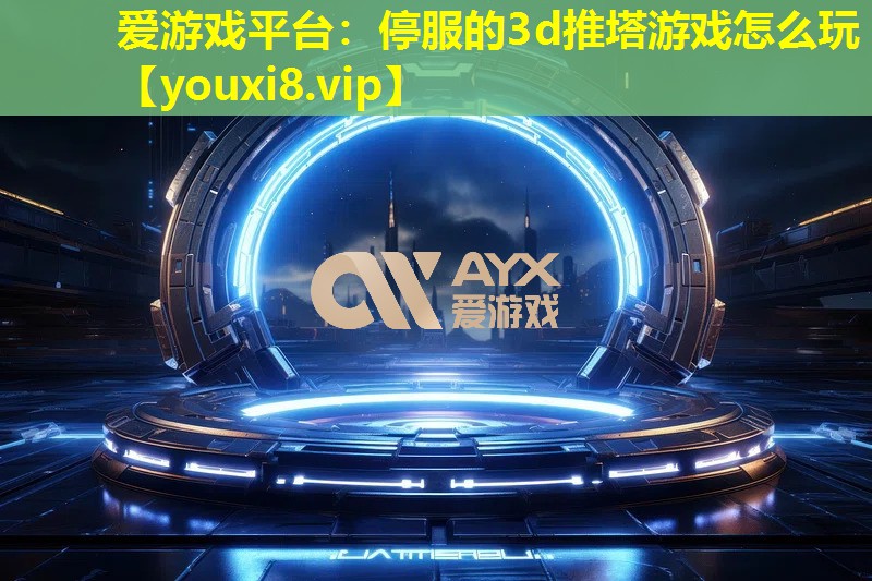 停服的3d推塔游戏怎么玩 停服的3d推塔游戏怎么玩