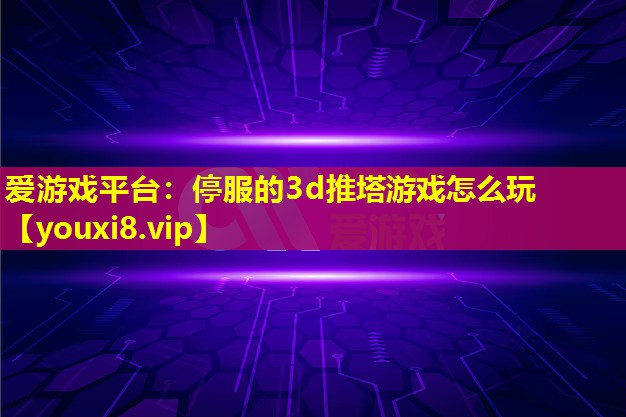 停服的3d推塔游戏怎么玩 停服的3d推塔游戏怎么玩