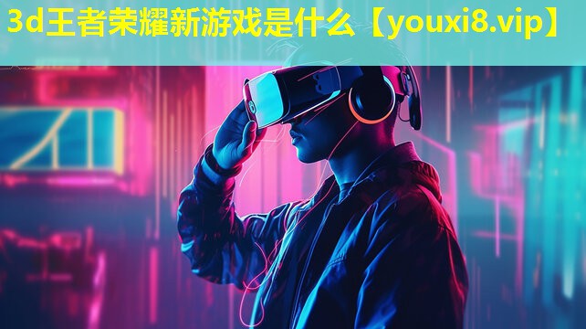 3d王者荣耀新游戏是什么 3d王者荣耀新游戏是什么