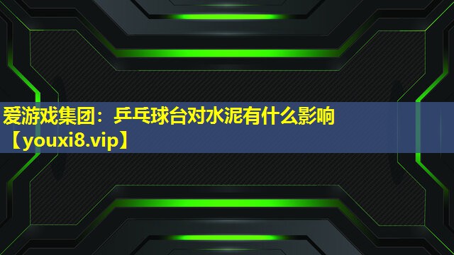 乒乓球台对水泥有什么影响 乒乓球台对水泥有什么影响