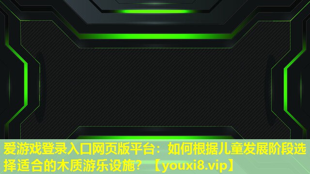 如何根据儿童发展阶段选择适合的木质游乐设施? 如何根据儿童发展阶段选择适合的木质游乐设施?