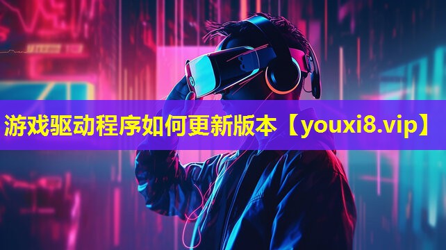 游戏驱动程序如何更新版本 游戏驱动程序如何更新版本