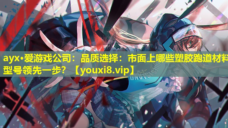 品质选择:市面上哪些塑胶跑道材料型号领先一步? 品质选择:市面上哪些塑胶跑道材料型号领先一步?