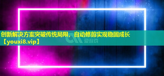 创新解决方案突破传统局限,自动修剪实现稳固成长 创新解决方案突破传统局限,自动修剪实现稳固成长