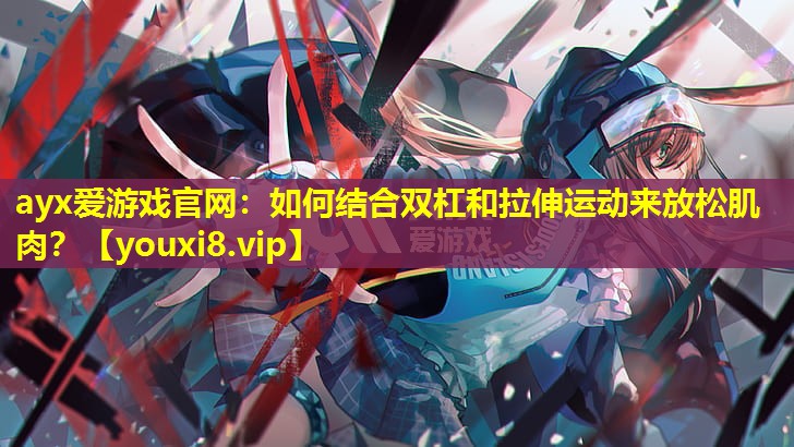 如何结合双杠和拉伸运动来放松肌肉? 如何结合双杠和拉伸运动来放松肌肉?
