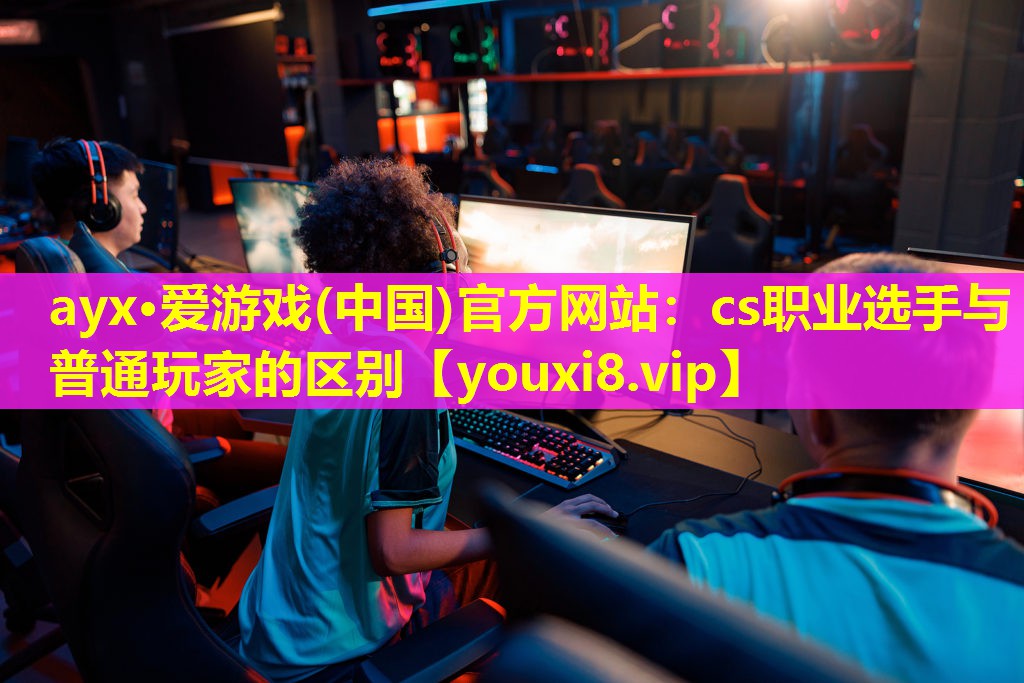 cs职业选手与普通玩家的区别 cs职业选手与普通玩家的区别