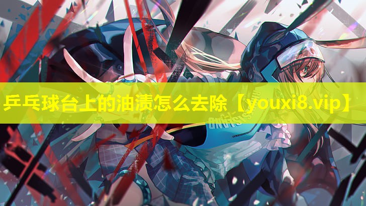 乒乓球台上的油渍怎么去除 乒乓球台上的油渍怎么去除