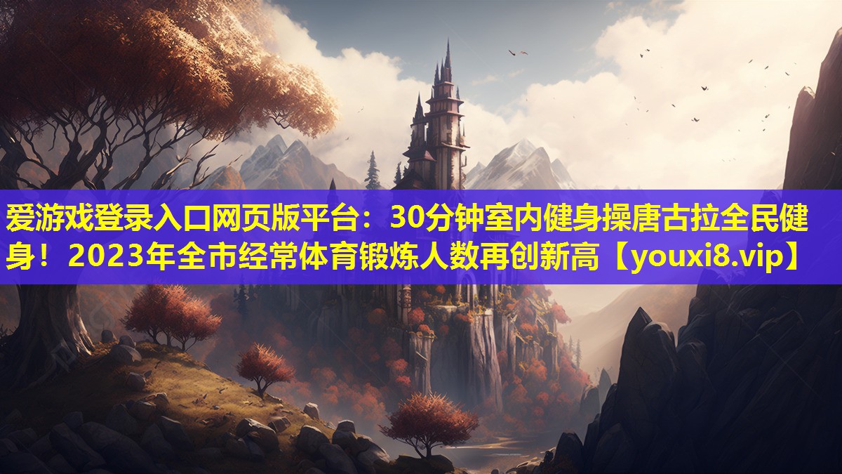 30分钟室内健身操唐古拉全民健身!2023年全市经常体育锻炼人数再创新高 30分钟室内健身操唐古拉全民健身!2023年全市经常体育锻炼人数再创新高