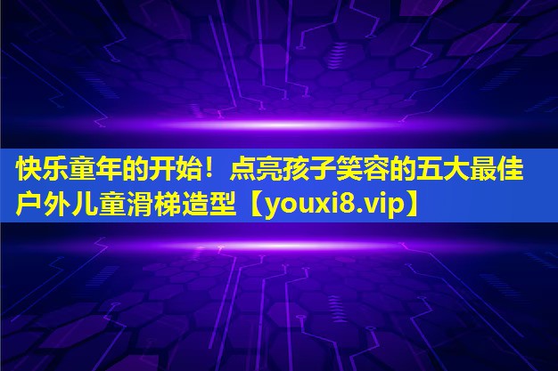 快乐童年的开始!点亮孩子笑容的五大最佳户外儿童滑梯造型 快乐童年的开始!点亮孩子笑容的五大最佳户外儿童滑梯造型