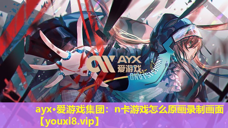 n卡游戏怎么原画录制画面 n卡游戏怎么原画录制画面