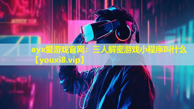 三人解密游戏小程序叫什么 三人解密游戏小程序叫什么