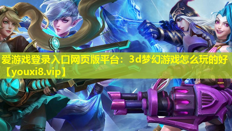 3d梦幻游戏怎么玩的好 3d梦幻游戏怎么玩的好