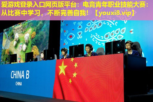 电竞青年职业技能大赛:从比赛中学习,不断完善自我! 电竞青年职业技能大赛:从比赛中学习,不断完善自我!