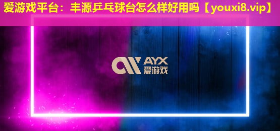 丰源乒乓球台怎么样好用吗 丰源乒乓球台怎么样好用吗