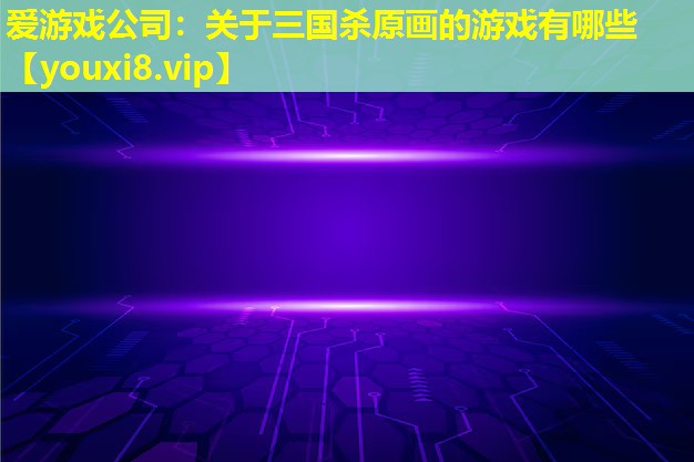关于三国杀原画的游戏有哪些 关于三国杀原画的游戏有哪些