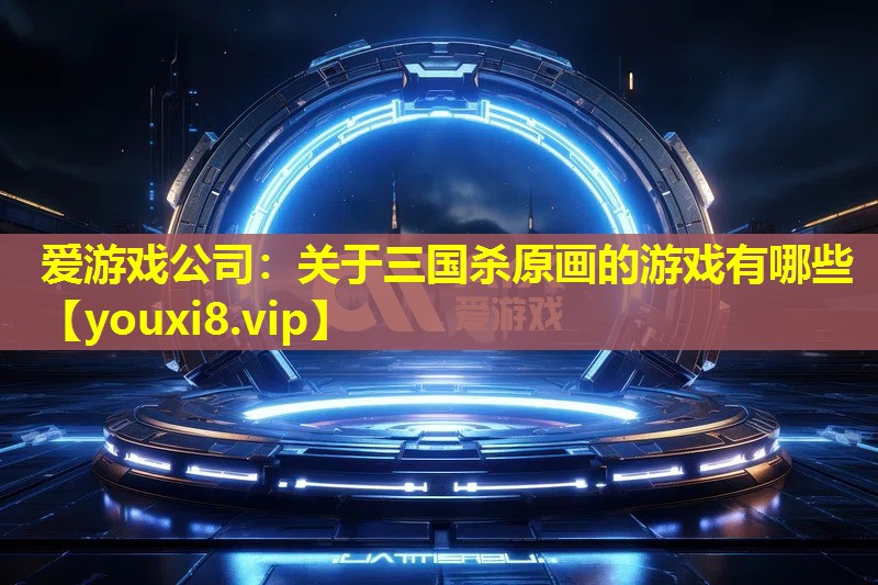 关于三国杀原画的游戏有哪些 关于三国杀原画的游戏有哪些