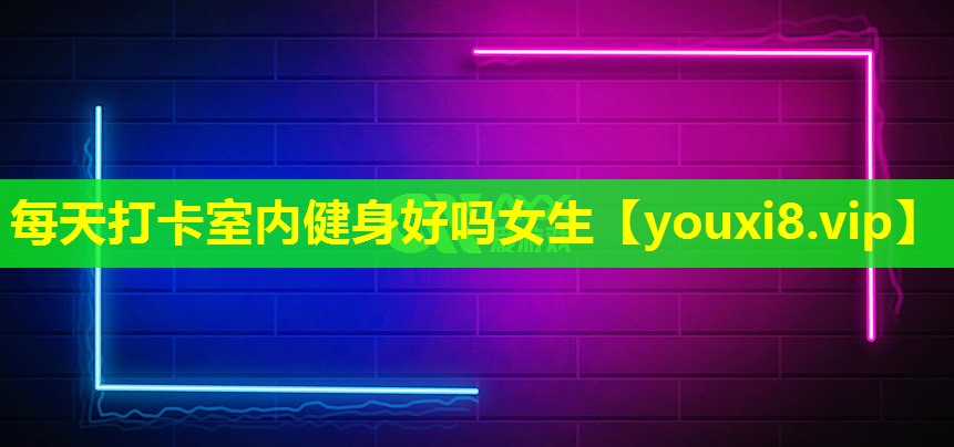 每天打卡室内健身好吗女生 每天打卡室内健身好吗女生