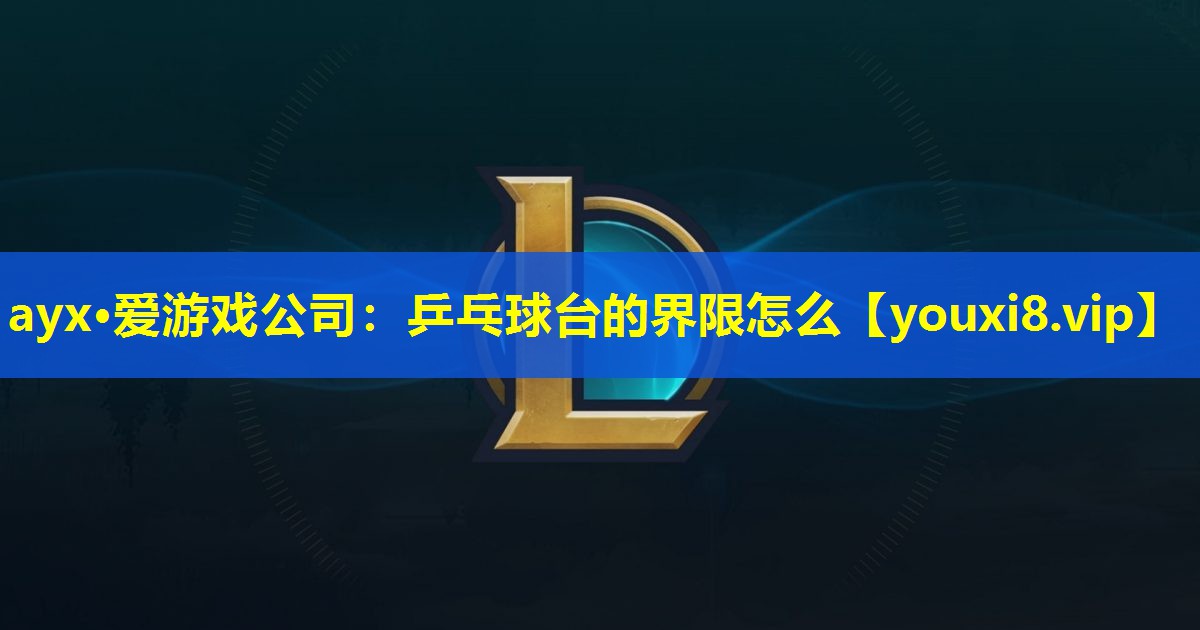 乒乓球台的界限怎么 乒乓球台的界限怎么