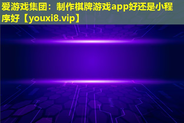 制作棋牌游戏app好还是小程序好 制作棋牌游戏app好还是小程序好