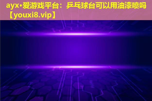乒乓球台可以用油漆喷吗 乒乓球台可以用油漆喷吗