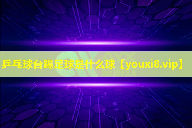 乒乓球台踢足球是什么球 乒乓球台踢足球是什么球