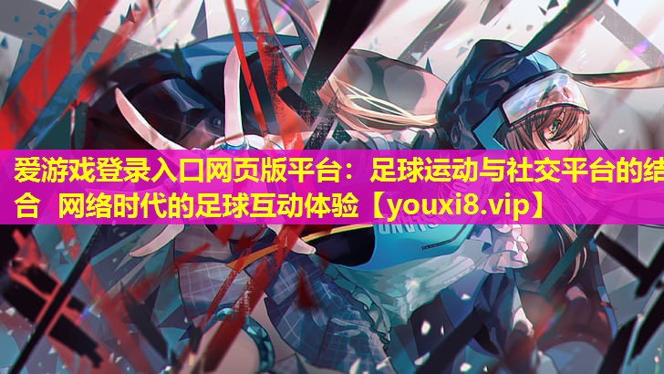 足球运动与社交平台的结合 网络时代的足球互动体验 足球运动与社交平台的结合 网络时代的足球互动体验