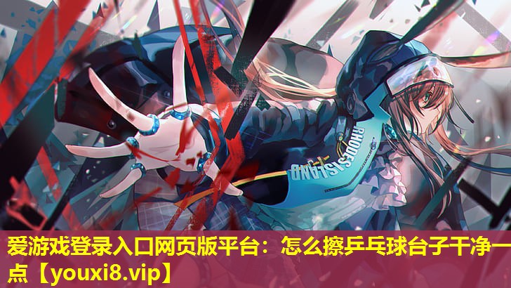 怎么擦乒乓球台子干净一点 怎么擦乒乓球台子干净一点