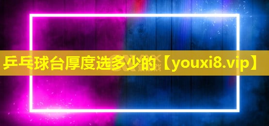 乒乓球台厚度选多少的 乒乓球台厚度选多少的
