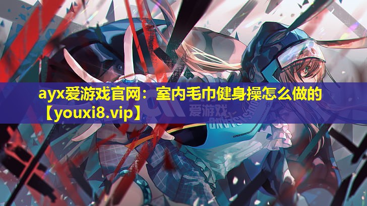 室内毛巾健身操怎么做的 室内毛巾健身操怎么做的