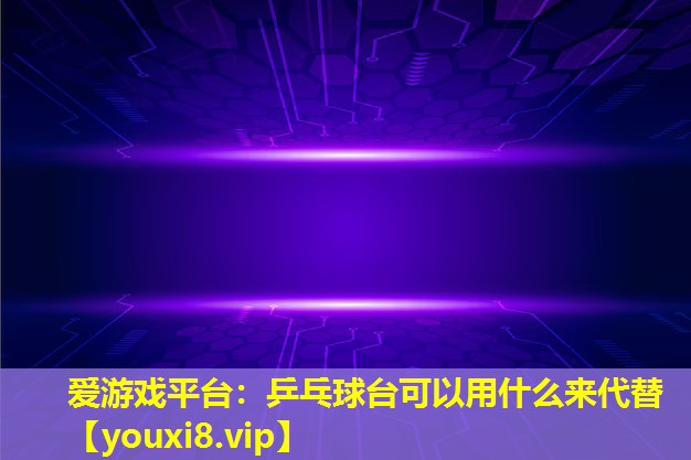 乒乓球台可以用什么来代替 乒乓球台可以用什么来代替