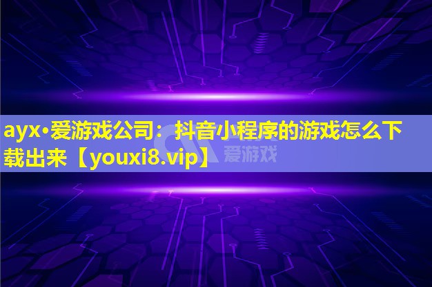 抖音小程序的游戏怎么下载出来 抖音小程序的游戏怎么下载出来