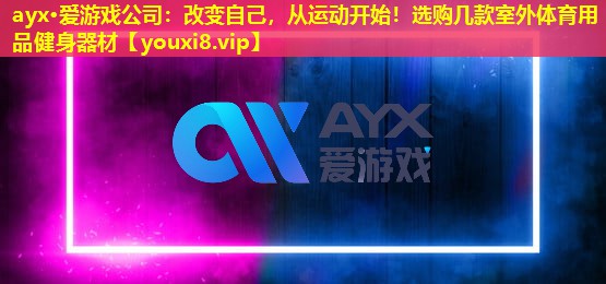 改变自己,从运动开始!选购几款室外体育用品健身器材 改变自己,从运动开始!选购几款室外体育用品健身器材