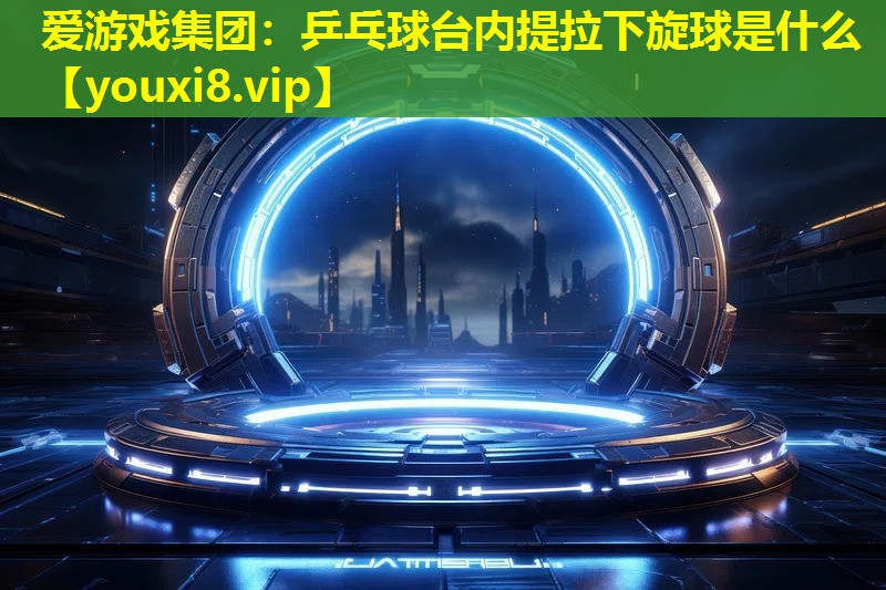 乒乓球台内提拉下旋球是什么